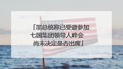 墨总统称已受邀参加七国集团领导人峰会 尚未决定是否出席