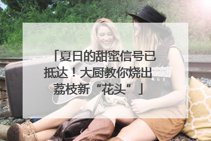 夏日的甜蜜信号已抵达！大厨教你烧出荔枝新“花头”