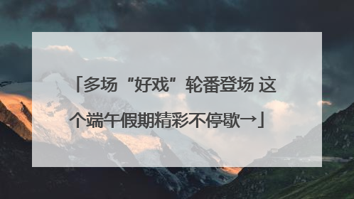 多场“好戏”轮番登场 这个端午假期精彩不停歇→