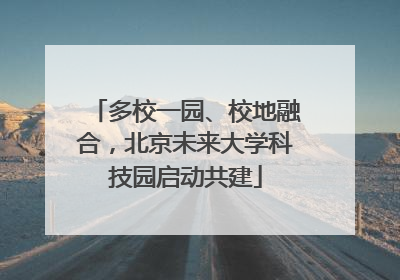多校一园、校地融合，北京未来大学科技园启动共建