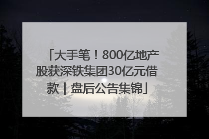 大手笔！800亿地产股获深铁集团30亿元借款｜盘后公告集锦
