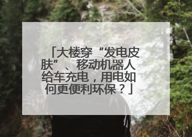 大楼穿“发电皮肤”、移动机器人给车充电，用电如何更便利环保？