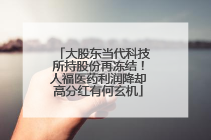 大股东当代科技所持股份再冻结！人福医药利润降却高分红有何玄机
