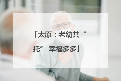 太原：老幼共“托” 幸福多多