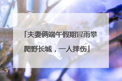 夫妻俩端午假期冒雨攀爬野长城，一人摔伤