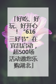 好吃、好玩、好开心！“616三好节”在宜昌启动，超500场活动邀您乐购湖北