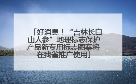 好消息！“吉林长白山人参”地理标志保护产品新专用标志图案将在我省推广使用