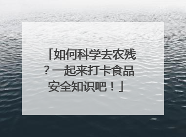 如何科学去农残？一起来打卡食品安全知识吧！