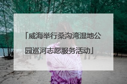 威海举行桑沟湾湿地公园巡河志愿服务活动