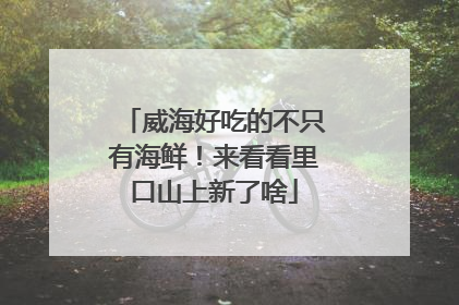 威海好吃的不只有海鲜！来看看里口山上新了啥