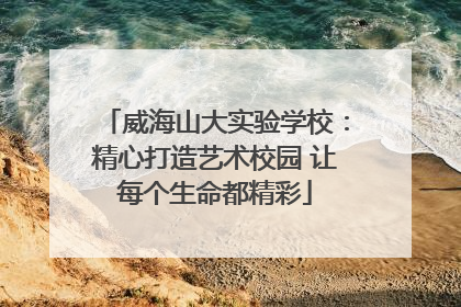 威海山大实验学校：精心打造艺术校园 让每个生命都精彩