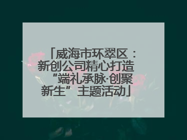 威海市环翠区：新创公司精心打造“端礼承脉·创聚新生”主题活动