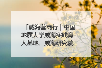 威海营商行｜中国地质大学威海实践育人基地、威海研究院在经开区揭牌