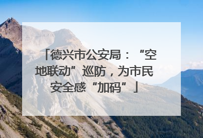 德兴市公安局：“空地联动”巡防，为市民安全感“加码”