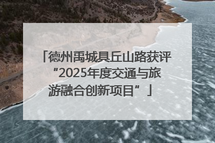 德州禹城具丘山路获评“2025年度交通与旅游融合创新项目”