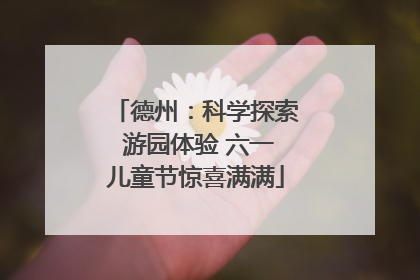 德州：科学探索 游园体验 六一儿童节惊喜满满