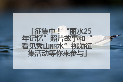 征集中！“丽水25年记忆”照片故事和“看见秀山丽水”视频征集活动等你来参与