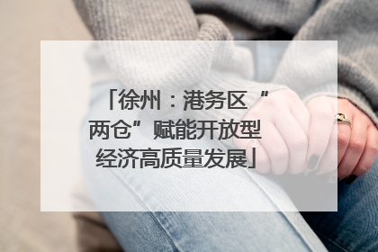 徐州：港务区“两仓”赋能开放型经济高质量发展