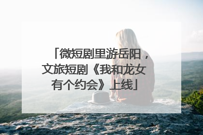微短剧里游岳阳，文旅短剧《我和龙女有个约会》上线