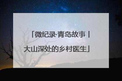 微纪录·青岛故事丨大山深处的乡村医生