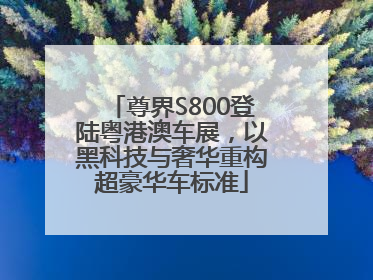 尊界S800登陆粤港澳车展，以黑科技与奢华重构超豪华车标准