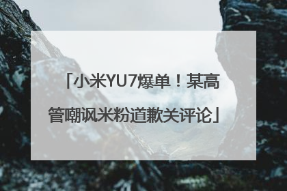 小米YU7爆单！某高管嘲讽米粉道歉关评论