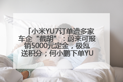 小米YU7订单遭多家车企“截胡”：蔚来可报销5000元定金，极氪送积分；何小鹏下单YU7，喊话雷军早点交付