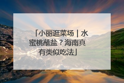小丽逛菜场｜水蜜桃蘸盐？海南真有类似吃法