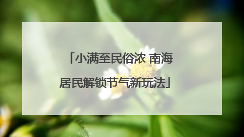 小满至民俗浓 南海居民解锁节气新玩法