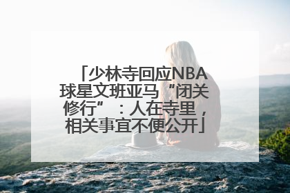 少林寺回应NBA球星文班亚马“闭关修行”：人在寺里，相关事宜不便公开