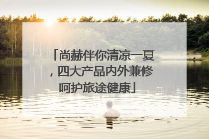 尚赫伴你清凉一夏，四大产品内外兼修呵护旅途健康