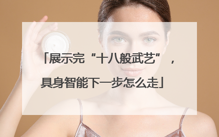 展示完“十八般武艺”，具身智能下一步怎么走