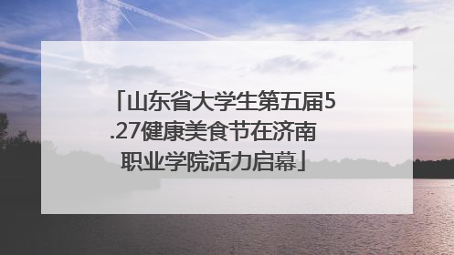 山东省大学生第五届5.27健康美食节在济南职业学院活力启幕