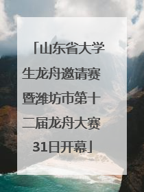 山东省大学生龙舟邀请赛暨潍坊市第十二届龙舟大赛31日开幕