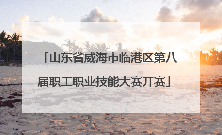 山东省威海市临港区第八届职工职业技能大赛开赛