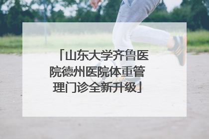 山东大学齐鲁医院德州医院体重管理门诊全新升级