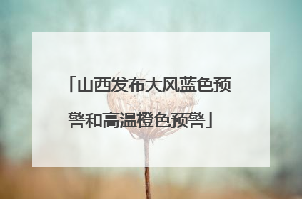 山西发布大风蓝色预警和高温橙色预警