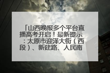 山西晚报多个平台直播高考开启！最新提示：太原市迎泽大街（西段）、新建路、人民南路高考期间增开路口