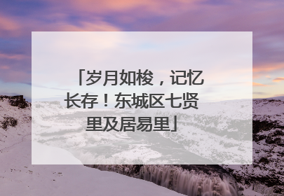 岁月如梭，记忆长存！东城区七贤里及居易里