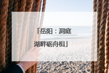 岳阳：洞庭湖畔砺舟楫