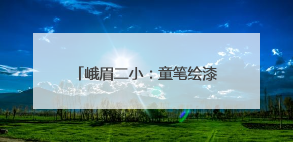 峨眉二小：童笔绘漆彩，“非遗”正青春