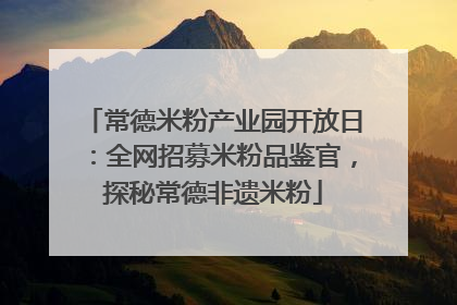 常德米粉产业园开放日：全网招募米粉品鉴官，探秘常德非遗米粉