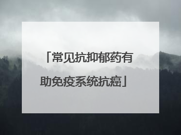 常见抗抑郁药有助免疫系统抗癌