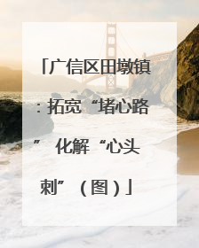 广信区田墩镇：拓宽“堵心路” 化解“心头刺”（图）