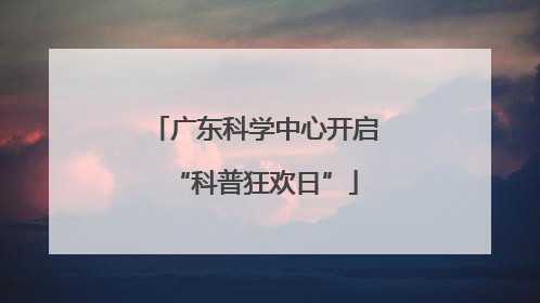 广东科学中心开启“科普狂欢日”