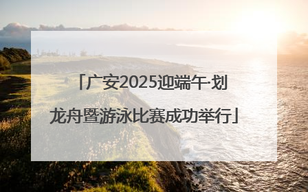 广安2025迎端午·划龙舟暨游泳比赛成功举行