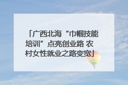 广西北海“巾帼技能培训”点亮创业路 农村女性就业之路变宽