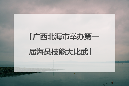 广西北海市举办第一届海员技能大比武