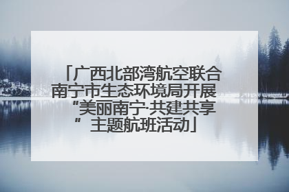 广西北部湾航空联合南宁市生态环境局开展“美丽南宁·共建共享”主题航班活动