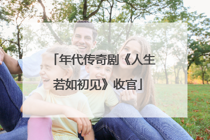年代传奇剧《人生若如初见》收官